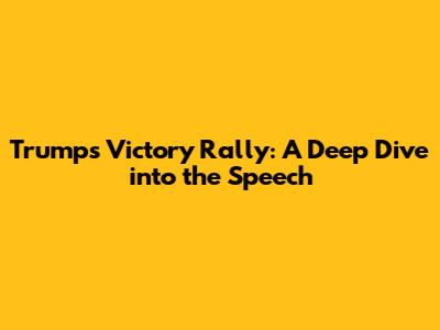Trump's Victory Rally: A Deep Dive into the Speech
