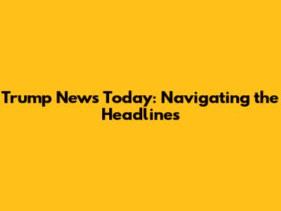 Trump News Today: Navigating the Headlines
