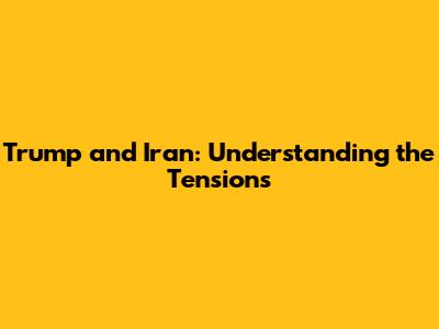 Trump and Iran: Understanding the Tensions