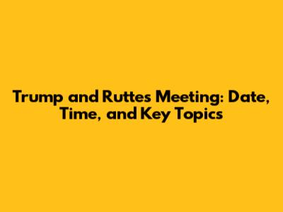 Trump and Rutte's Meeting: Date, Time, and Key Topics