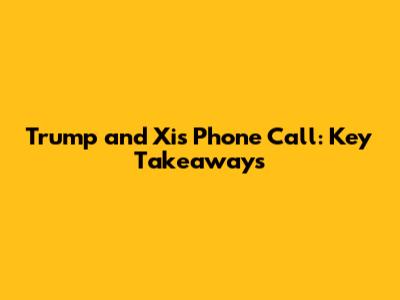 Trump and Xi's Phone Call: Key Takeaways