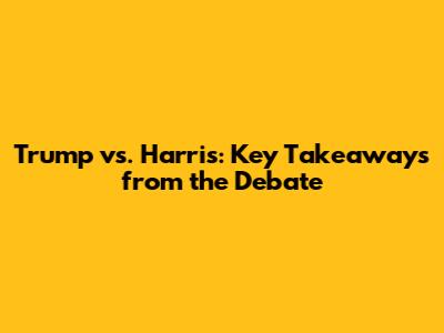 Trump vs. Harris: Key Takeaways from the Debate