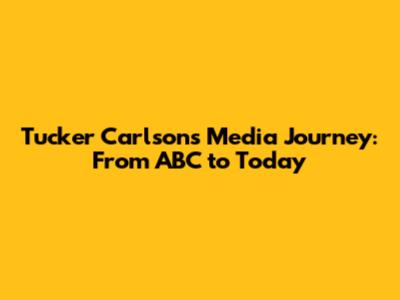 Tucker Carlson's Media Journey: From ABC to Today
