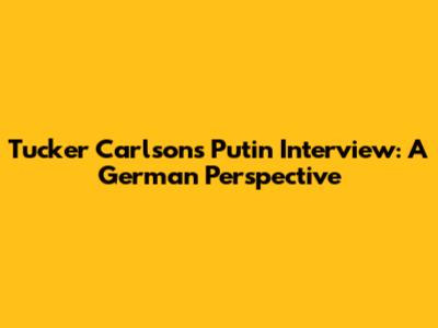Tucker Carlson's Putin Interview: A German Perspective