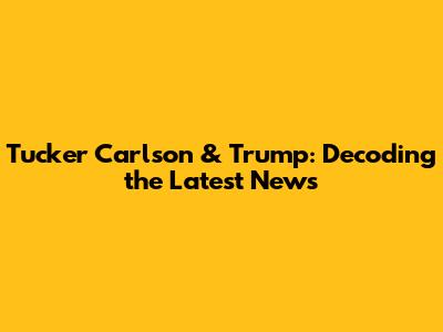Tucker Carlson & Trump: Decoding the Latest News