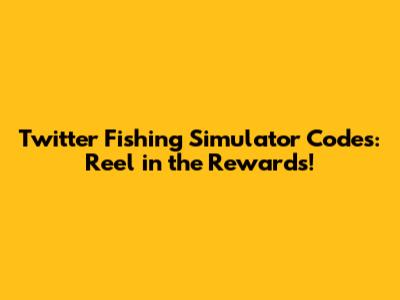 Twitter Fishing Simulator Codes: Reel in the Rewards!