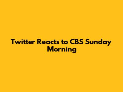 Twitter Reacts to CBS Sunday Morning