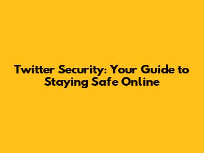 Twitter Security: Your Guide to Staying Safe Online