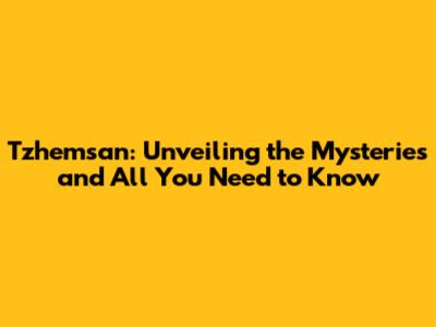 Tzhemsan: Unveiling the Mysteries and All You Need to Know