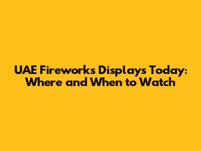 UAE Fireworks Displays Today: Where and When to Watch