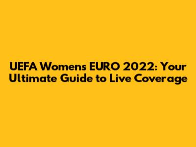 UEFA Women's EURO 2022: Your Ultimate Guide to Live Coverage