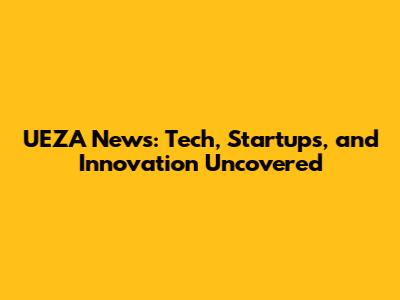UEZA News: Tech, Startups, and Innovation Uncovered