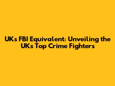 UK's FBI Equivalent: Unveiling the UK's Top Crime Fighters