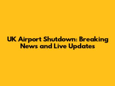 UK Airport Shutdown: Breaking News and Live Updates
