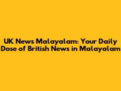 UK News Malayalam: Your Daily Dose of British News in Malayalam
