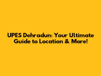 UPES Dehradun: Your Ultimate Guide to Location & More!