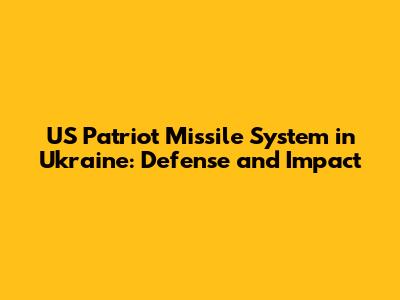 US Patriot Missile System in Ukraine: Defense and Impact