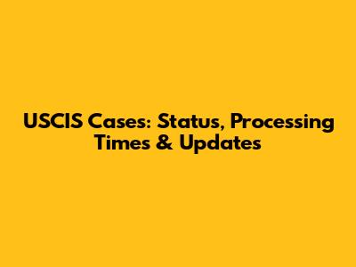 USCIS Cases: Status, Processing Times & Updates