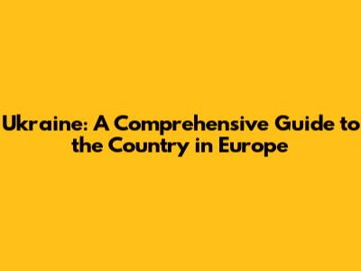 Ukraine: A Comprehensive Guide to the Country in Europe