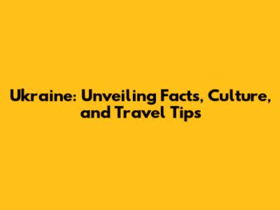Ukraine: Unveiling Facts, Culture, and Travel Tips