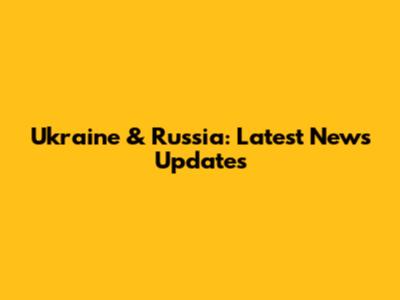 Ukraine & Russia: Latest News Updates