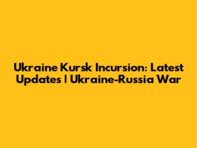 Ukraine Kursk Incursion: Latest Updates | Ukraine-Russia War