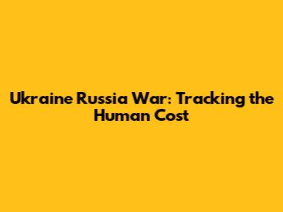 Ukraine Russia War: Tracking the Human Cost