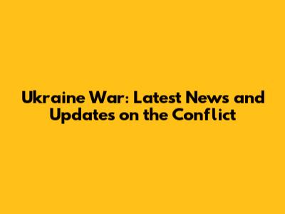 Ukraine War: Latest News and Updates on the Conflict