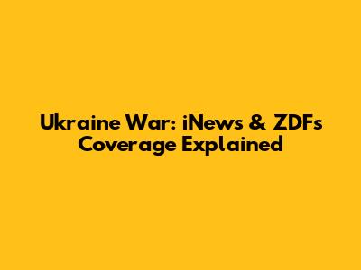 Ukraine War: iNews & ZDF's Coverage Explained