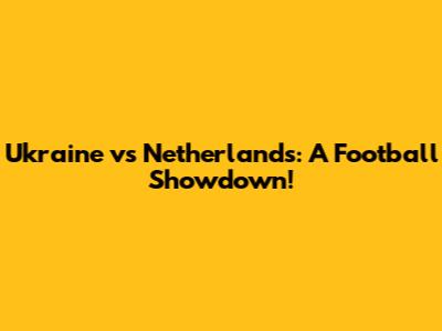 Ukraine vs Netherlands: A Football Showdown!