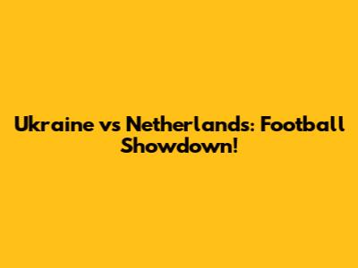 Ukraine vs Netherlands: Football Showdown!
