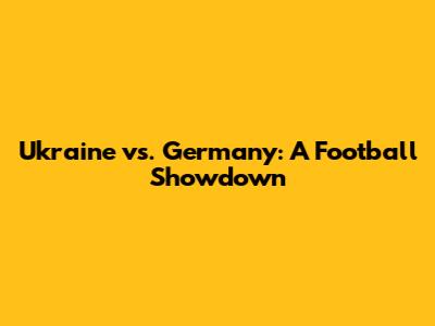 Ukraine vs. Germany: A Football Showdown