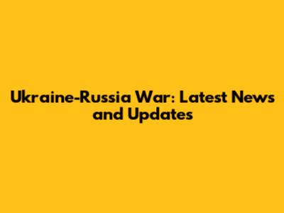 Ukraine-Russia War: Latest News and Updates