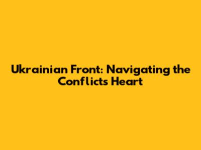 Ukrainian Front: Navigating the Conflict's Heart