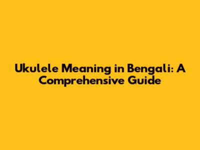 Ukulele Meaning in Bengali: A Comprehensive Guide