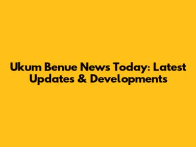 Ukum Benue News Today: Latest Updates & Developments