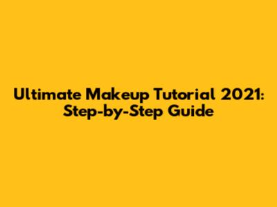 Ultimate Makeup Tutorial 2021: Step-by-Step Guide