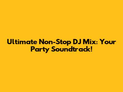 Ultimate Non-Stop DJ Mix: Your Party Soundtrack!