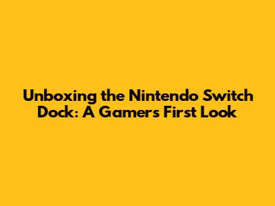Unboxing the Nintendo Switch Dock: A Gamer's First Look