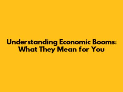 Understanding Economic Booms: What They Mean for You