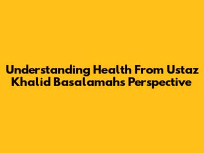 Understanding Health From Ustaz Khalid Basalamah's Perspective