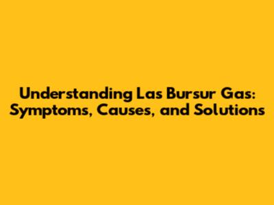 Understanding Las Bursur Gas: Symptoms, Causes, and Solutions