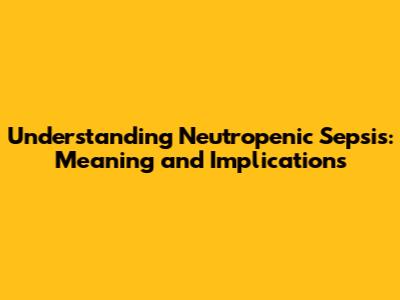 Understanding Neutropenic Sepsis: Meaning and Implications