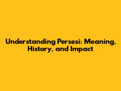 Understanding Persesi: Meaning, History, and Impact
