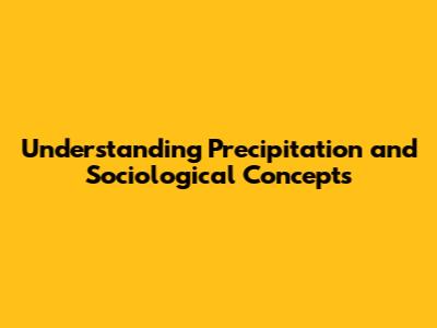 Understanding Precipitation and Sociological Concepts