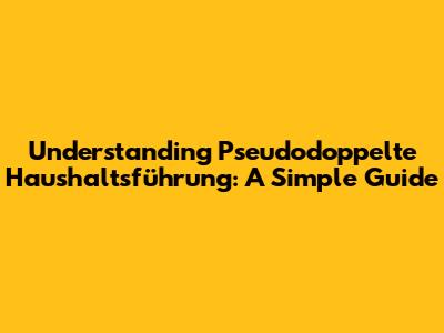 Understanding Pseudodoppelte Haushaltsführung: A Simple Guide