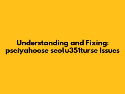 Understanding and Fixing: pseiyahoose seolu351turse Issues