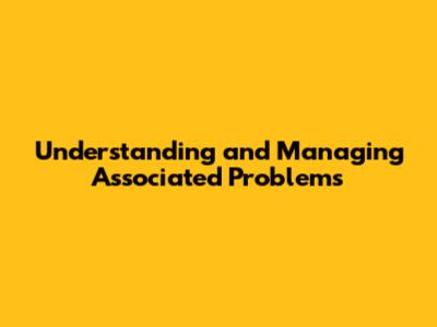 Understanding and Managing Associated Problems