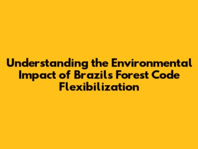 Understanding the Environmental Impact of Brazil's Forest Code Flexibilization