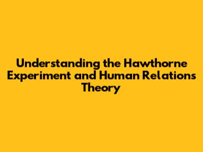 Understanding the Hawthorne Experiment and Human Relations Theory